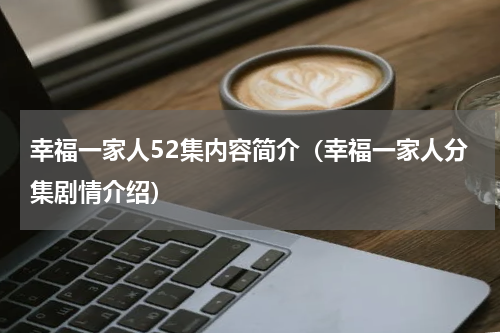 幸福一家人52集内容简介（幸福一家人分集剧情介绍）