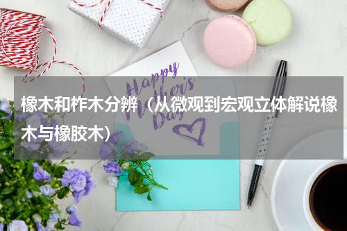 橡木和柞木分辨（从微观到宏观立体解说橡木与橡胶木）