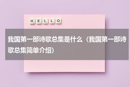 我国第一部诗歌总集是什么（我国第一部诗歌总集简单介绍）