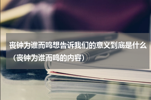 丧钟为谁而鸣想告诉我们的意义到底是什么（丧钟为谁而鸣的内容）