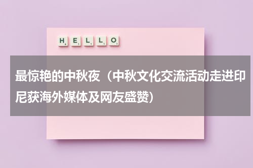 最惊艳的中秋夜（中秋文化交流活动走进印尼获海外媒体及网友盛赞）