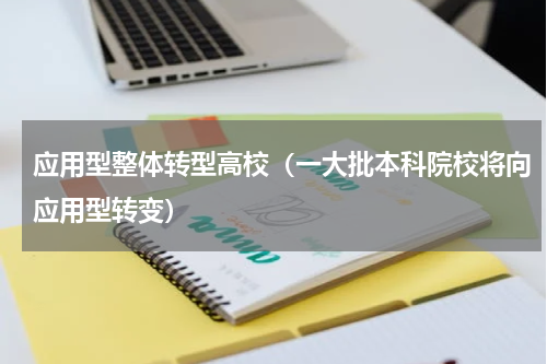 应用型整体转型高校（一大批本科院校将向应用型转变）