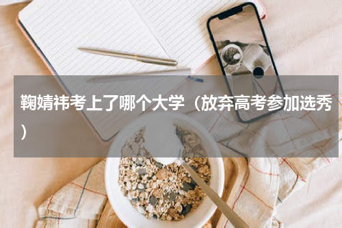 鞠婧祎考上了哪个大学（放弃高考参加选秀）