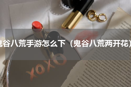 鬼谷八荒手游怎么下（鬼谷八荒两开花）