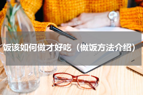 饭该如何做才好吃（做饭方法介绍）