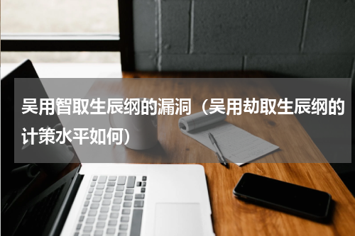 吴用智取生辰纲的漏洞（吴用劫取生辰纲的计策水平如何）