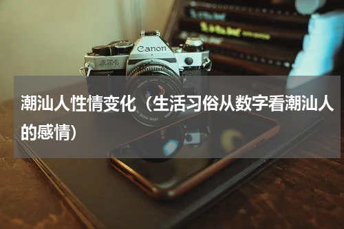 潮汕人性情变化（生活习俗从数字看潮汕人的感情）