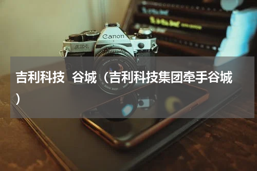 吉利科技  谷城（吉利科技集团牵手谷城）