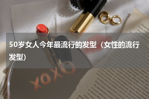 50岁女人今年最流行的发型（女性的流行发型）