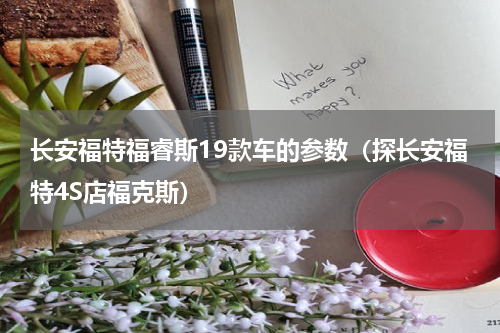 长安福特福睿斯19款车的参数（探长安福特4S店福克斯）