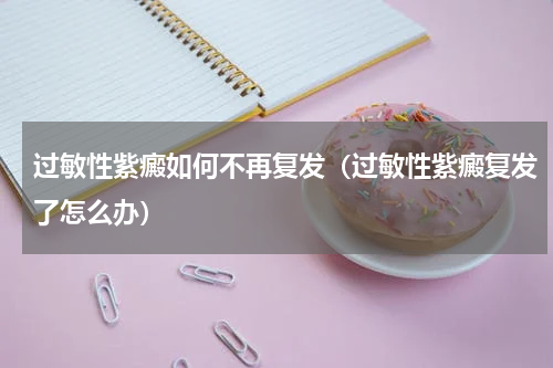 过敏性紫癜如何不再复发（过敏性紫癜复发了怎么办）