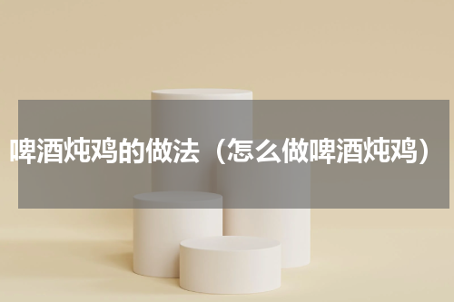 啤酒炖鸡的做法（怎么做啤酒炖鸡）