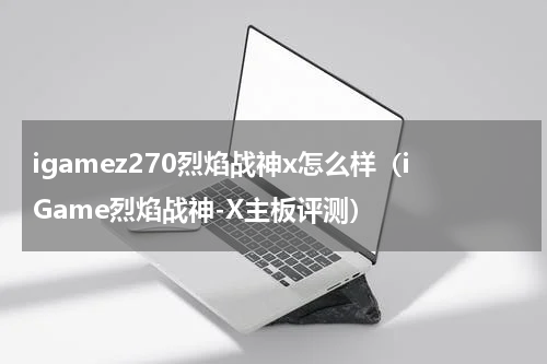 igamez270烈焰战神x怎么样（iGame烈焰战神-X主板评测）