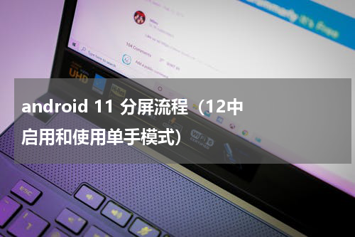 android 11 分屏流程（12中启用和使用单手模式）