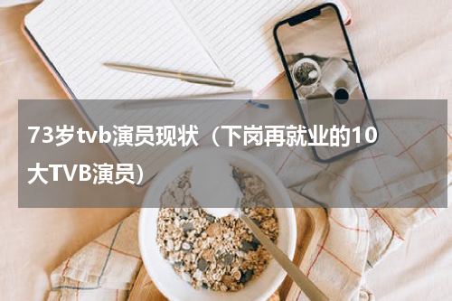 73岁tvb演员现状（下岗再就业的10大TVB演员）