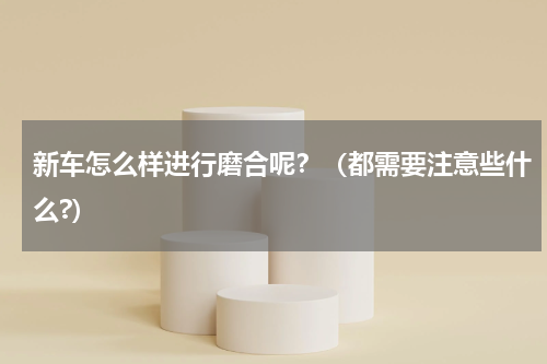 新车怎么样进行磨合呢？（都需要注意些什么?）