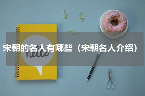 宋朝的名人有哪些（宋朝名人介绍）