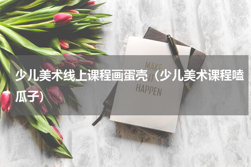 少儿美术线上课程画蛋壳（少儿美术课程嗑瓜子）