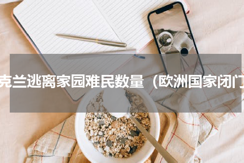 乌克兰逃离家园难民数量（欧洲国家闭门）