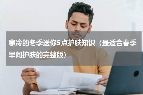 寒冷的冬季送你5点护肤知识（最适合春季早间护肤的完整版）