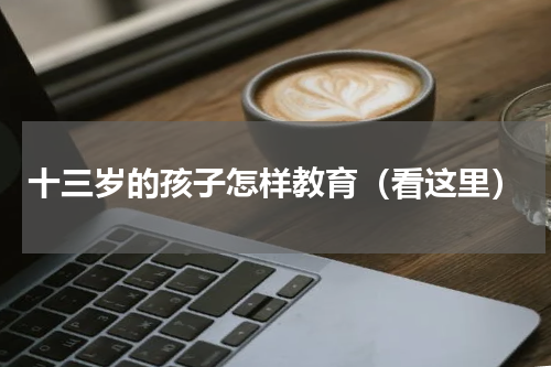 十三岁的孩子怎样教育（看这里）