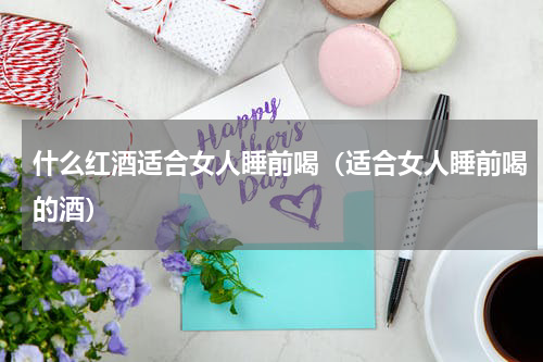 什么红酒适合女人睡前喝（适合女人睡前喝的酒）