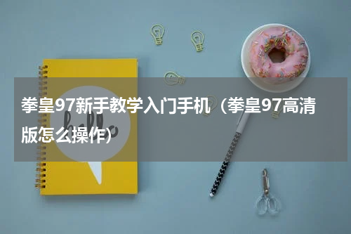 拳皇97新手教学入门手机（拳皇97高清版怎么操作）