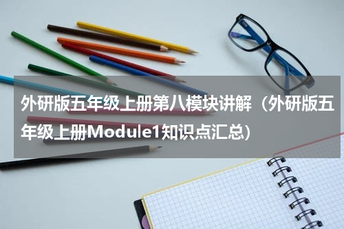 外研版五年级上册第八模块讲解（外研版五年级上册Module1知识点汇总）