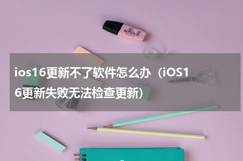 ios16更新不了软件怎么办（iOS16更新失败无法检查更新）
