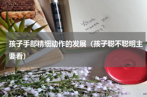 孩子手部精细动作的发展（孩子聪不聪明主要看）