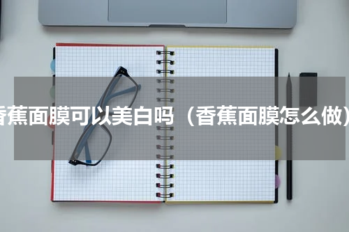 香蕉面膜可以美白吗（香蕉面膜怎么做）