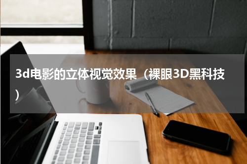 3d电影的立体视觉效果（裸眼3D黑科技）