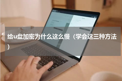 给u盘加密为什么这么慢（学会这三种方法）