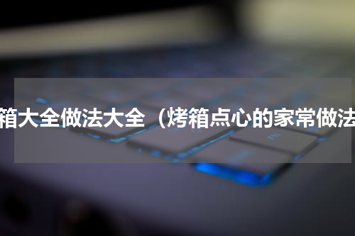 烤箱大全做法大全（烤箱点心的家常做法）