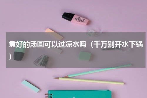 煮好的汤圆可以过凉水吗（千万别开水下锅）