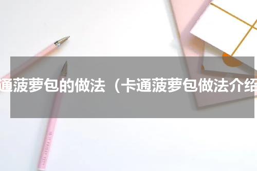 卡通菠萝包的做法（卡通菠萝包做法介绍）