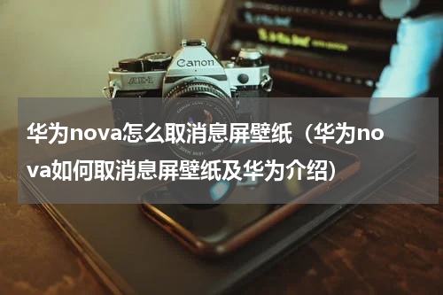 华为nova怎么取消息屏壁纸（华为nova如何取消息屏壁纸及华为介绍）