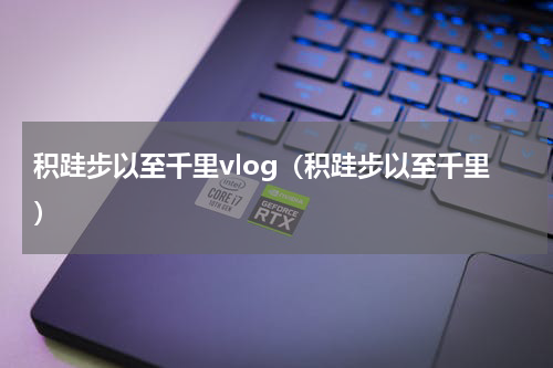 积跬步以至千里vlog（积跬步以至千里）