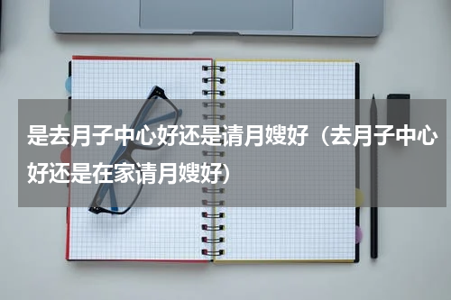 是去月子中心好还是请月嫂好（去月子中心好还是在家请月嫂好）