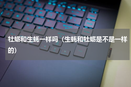 牡蛎和生蚝一样吗（生蚝和牡蛎是不是一样的）