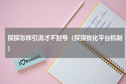 探探怎样引流才不封号（探探优化平台机制）