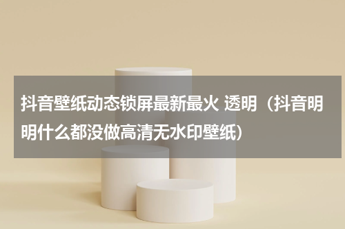 抖音壁纸动态锁屏最新最火 透明（抖音明明什么都没做高清无水印壁纸）