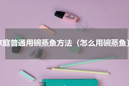 家庭普通用碗蒸鱼方法（怎么用碗蒸鱼）