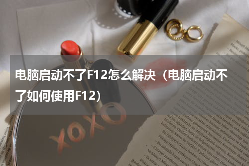 电脑启动不了F12怎么解决（电脑启动不了如何使用F12）