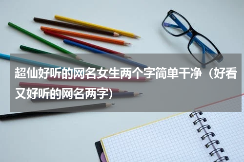 超仙好听的网名女生两个字简单干净（好看又好听的网名两字）