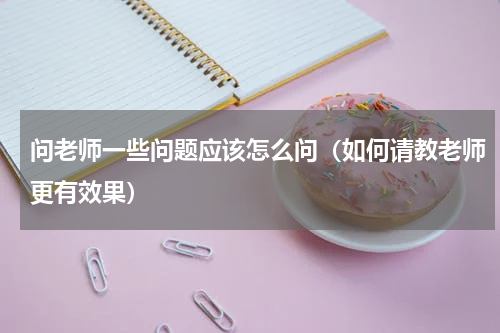 问老师一些问题应该怎么问（如何请教老师更有效果）