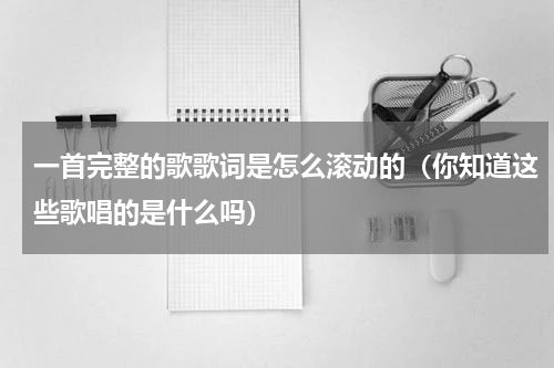 一首完整的歌歌词是怎么滚动的（你知道这些歌唱的是什么吗）