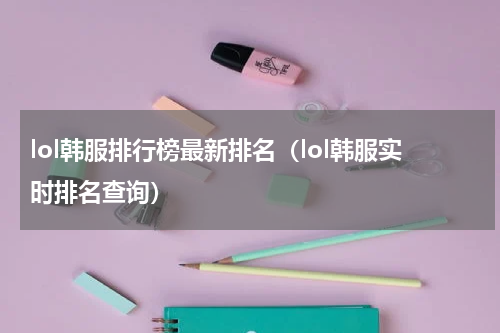 lol韩服排行榜最新排名（lol韩服实时排名查询）