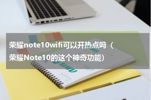 荣耀note10wifi可以开热点吗（荣耀Note10的这个神奇功能）