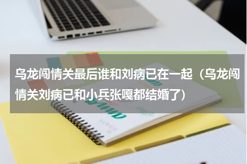 乌龙闯情关最后谁和刘病已在一起（乌龙闯情关刘病已和小兵张嘎都结婚了）
